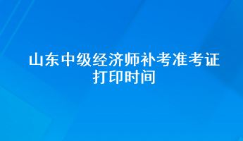 山东中级经济师补考准考证打印时间