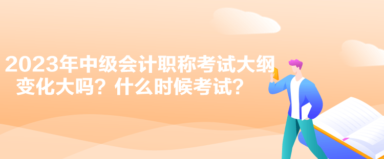 2023年中级会计职称考试大纲变化大吗？什么时候考试？