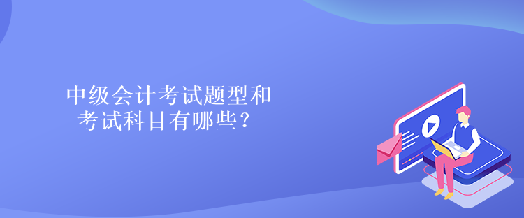 中级会计考试题型和考试科目有哪些？