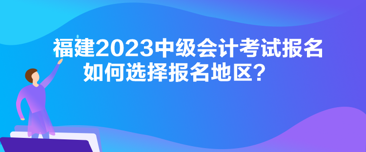 福建2023中级会计考试报名如何选择报名地区？