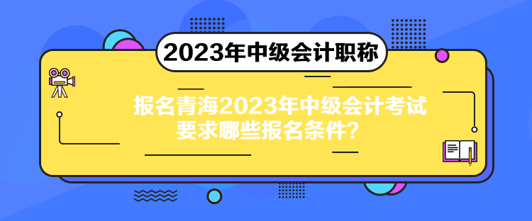 报名青海2023年中级会计考试要求哪些报名条件？