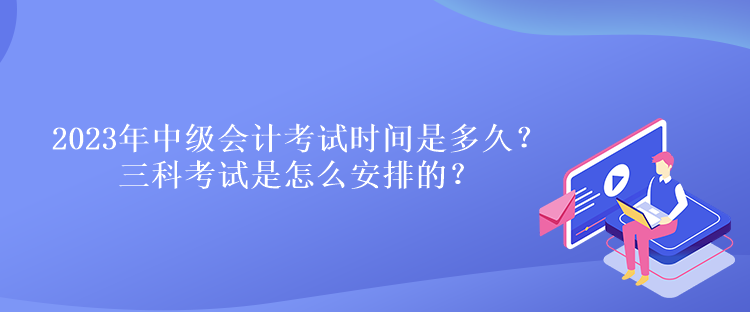 2023年中级会计考试时间是多久？三科考试是怎么安排的？