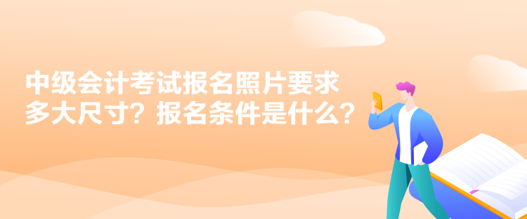 中级会计考试报名照片要求多大尺寸？报名条件是什么？