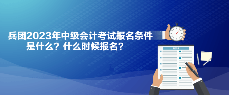 兵团2023年中级会计考试报名条件是什么？什么时候报名？