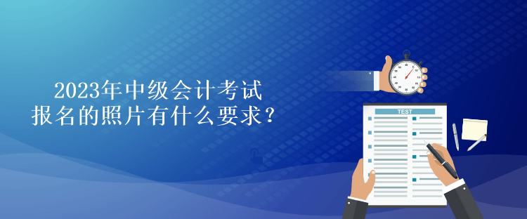 2023年中级会计考试报名的照片有什么要求？