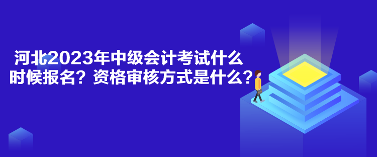 河北2023年中级会计考试什么时候报名？资格审核方式是什么？