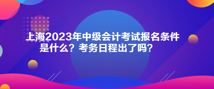 上海2023年中级会计考试报名条件是什么？考务日程出了吗？