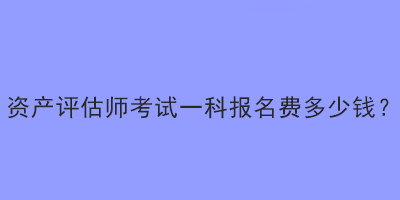 资产评估师考试一科报名费多少钱？