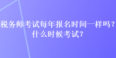 税务师考试每年报名时间一样吗？什么时候考试？