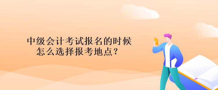 中级会计考试报名的时候怎么选择报考地点？