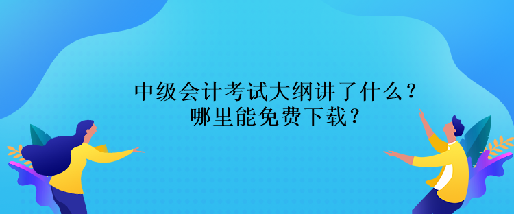 中级会计考试大纲讲了什么？哪里能免费下载？