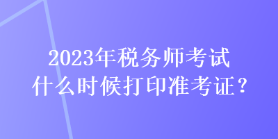 2023年税务师考试什么时候打印准考证？