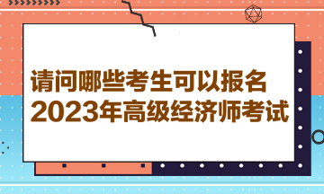 请问哪些考生可以报名2023年高级经济师考试？