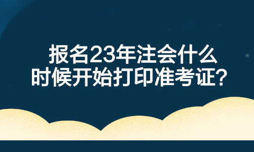 报名23年注会什么时候开始打印准考证？