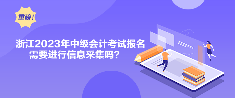 浙江2023年中级会计考试报名需要进行信息采集吗？