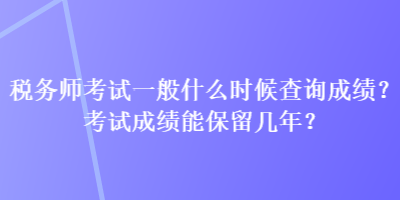 税务师考试一般什么时候查询成绩？考试成绩能保留几年？