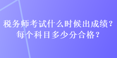 税务师考试什么时候出成绩？每个科目多少分合格？