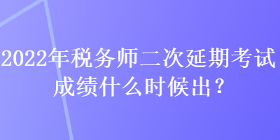 2022年税务师二次延期考试成绩什么时候出？