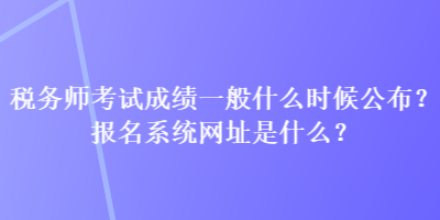 税务师考试成绩一般什么时候公布？报名系统网址是什么？