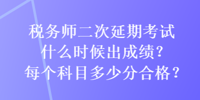 税务师二次延期考试什么时候出成绩？每个科目多少分合格？