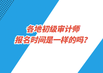 各地初级审计师报名时间是一样的吗？