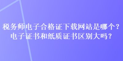 税务师电子合格证下载网站是哪个？电子证书和纸质证书区别大吗？