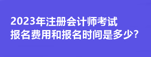 2023年注册会计师考试报名费用和报名时间是多少？