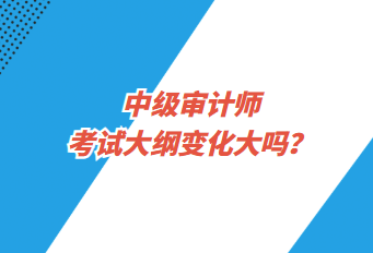 中级审计师考试大纲变化大吗？