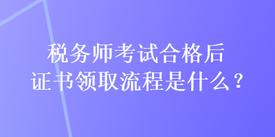 税务师考试合格后证书领取流程是什么？