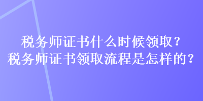 税务师证书什么时候领取？税务师证书领取流程是怎样的？