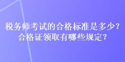 税务师考试的合格标准是多少？合格证领取有哪些规定？