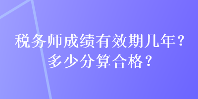 税务师成绩有效期几年？多少分算合格？