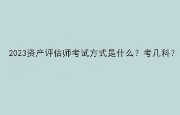 2023资产评估师考试方式是什么？考几科？