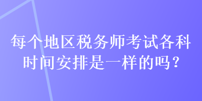 每个地区税务师考试各科时间安排是一样的吗？