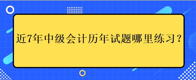 近7年中级会计考试历年试题哪里练习？