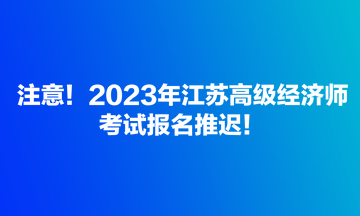 注意！2023年江苏高级经济师考试报名推迟！