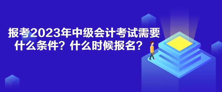 报考2023年中级会计考试需要什么条件？什么时候报名？