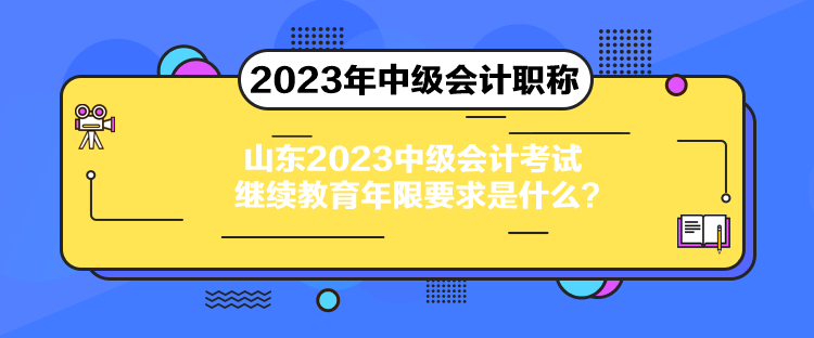 山东2023中级会计考试继续教育年限要求是什么？