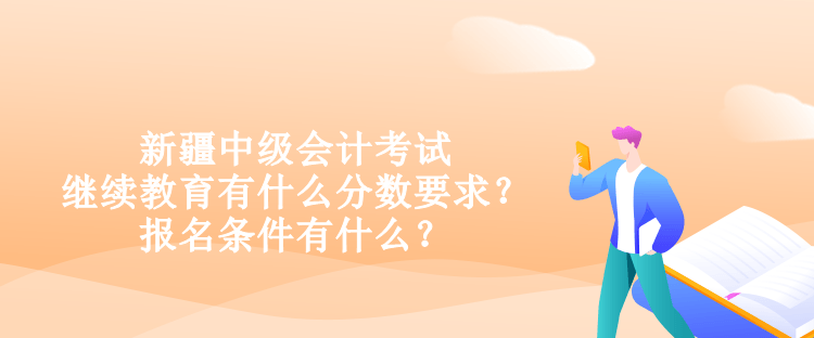 新疆中级会计考试继续教育有什么分数要求？报名条件有什么？