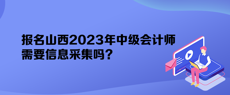 报名山西2023年中级会计师需要信息采集吗？