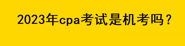 2023年cpa考试是机考吗？