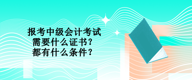 报考中级会计考试需要什么证书？都有什么条件？