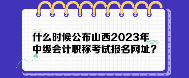 什么时候公布山西2023年中级会计职称考试报名网址？