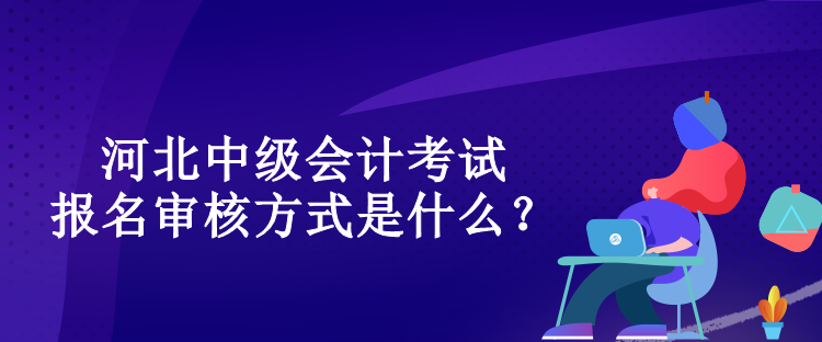 河北中级会计考试报名审核方式是什么？