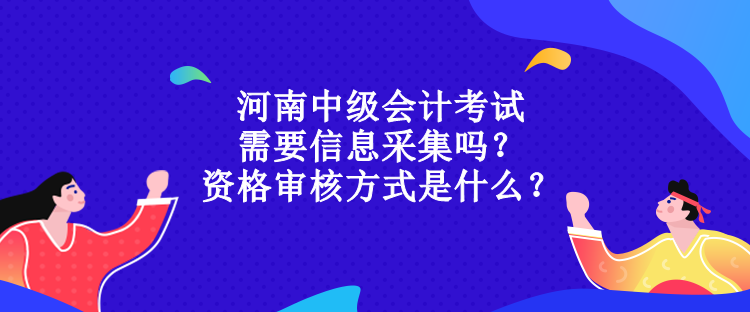 河南中级会计考试需要信息采集吗？资格审核方式是什么？