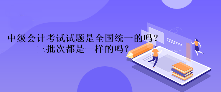 中级会计考试试题是全国统一的吗？三批次都是一样的吗？