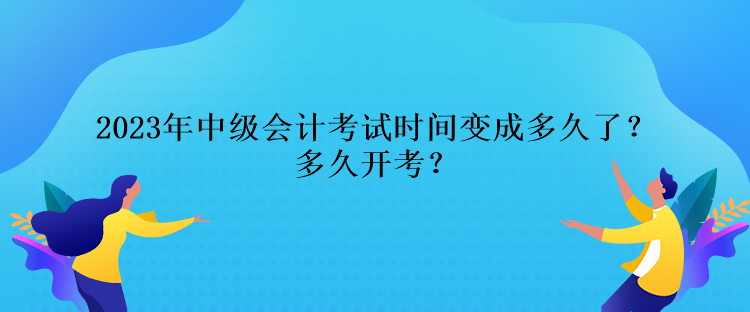 2023年中级会计考试时间变成多久了？多久开考？