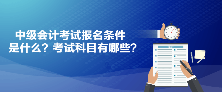 中级会计考试报名条件是什么？考试科目有哪些？