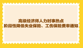 高级经济师人力时事热点：阶段性降低失业保险、工伤保险费率通知