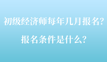 初级经济师每年几月报名？报名条件是什么？